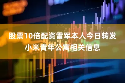 股票10倍配资雷军本人今日转发小米青年公寓相关信息