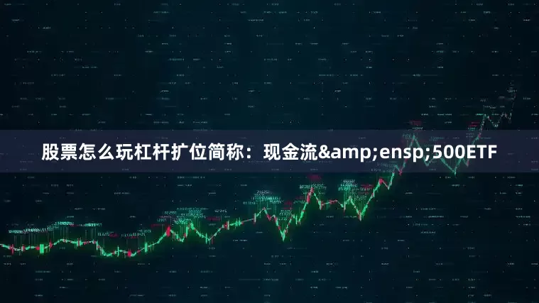 股票怎么玩杠杆扩位简称：现金流&ensp;500ETF