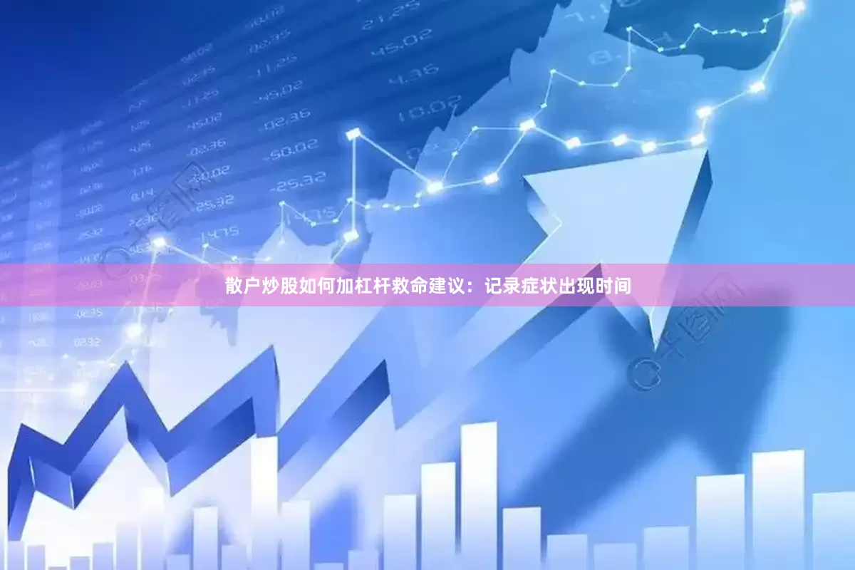 散户炒股如何加杠杆救命建议：记录症状出现时间