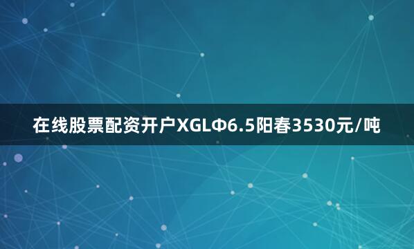 在线股票配资开户XGLФ6.5阳春3530元/吨