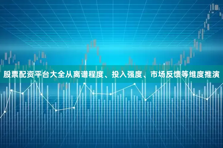 股票配资平台大全从离谱程度、投入强度、市场反馈等维度推演