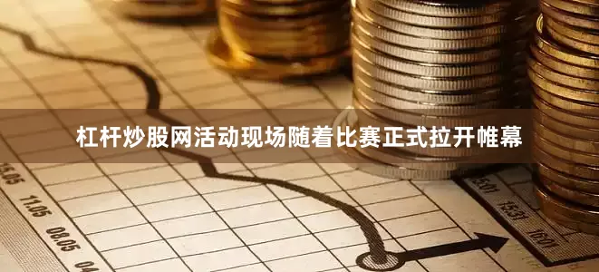 杠杆炒股网活动现场随着比赛正式拉开帷幕