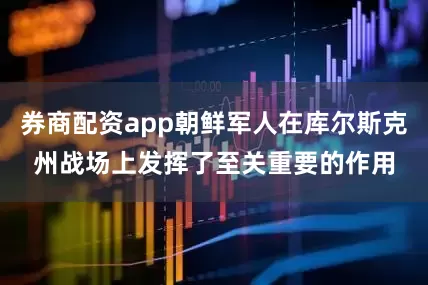 券商配资app朝鲜军人在库尔斯克州战场上发挥了至关重要的作用