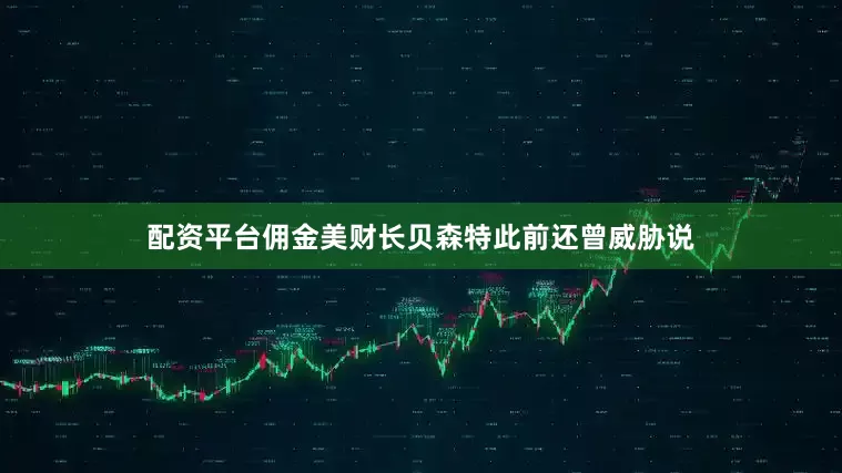 配资平台佣金美财长贝森特此前还曾威胁说