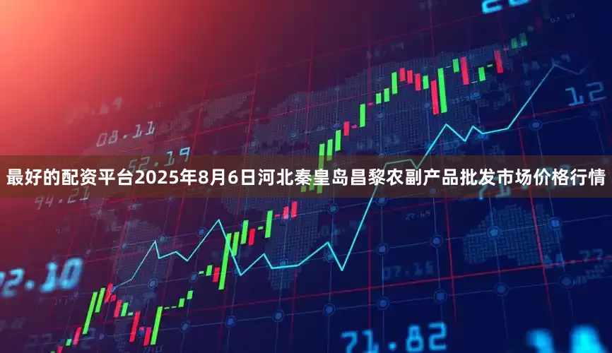 最好的配资平台2025年8月6日河北秦皇岛昌黎农副产品批发市场价格行情