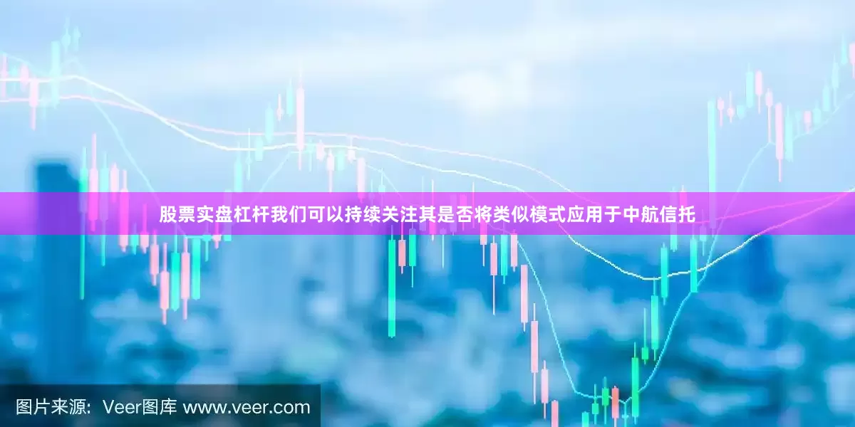股票实盘杠杆我们可以持续关注其是否将类似模式应用于中航信托