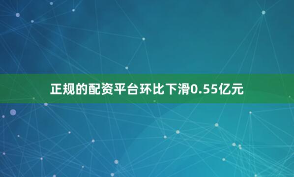 正规的配资平台环比下滑0.55亿元