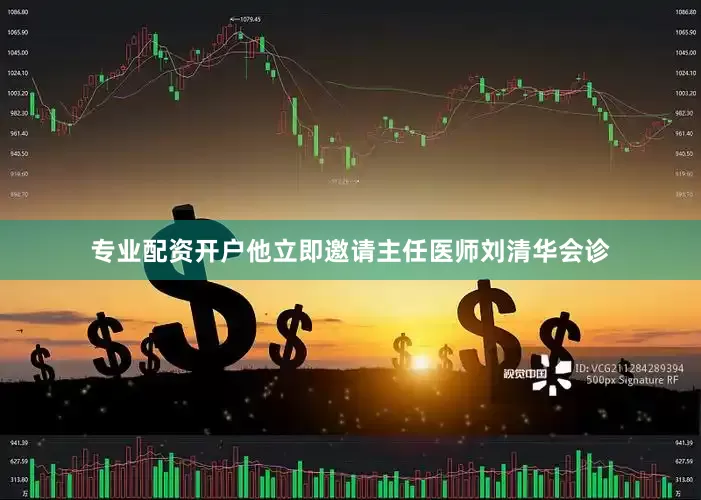 专业配资开户他立即邀请主任医师刘清华会诊