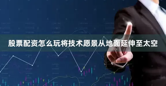 股票配资怎么玩将技术愿景从地面延伸至太空