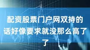 配资股票门户网双持的话好像要求就没那么高了