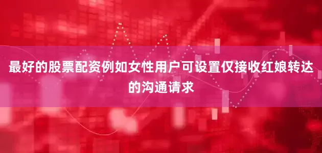 最好的股票配资例如女性用户可设置仅接收红娘转达的沟通请求