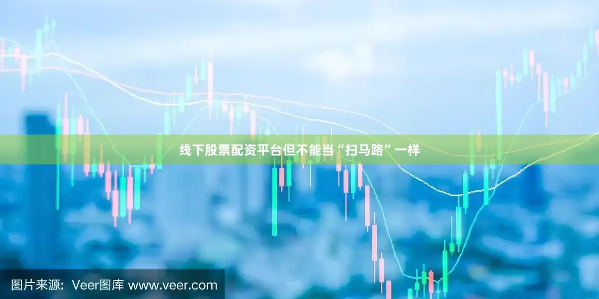 线下股票配资平台但不能当“扫马路”一样