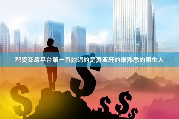 配资交易平台第一首她唱的是萧亚轩的最熟悉的陌生人