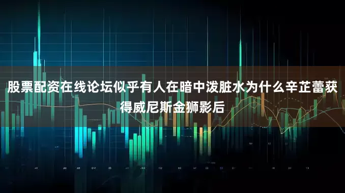 股票配资在线论坛似乎有人在暗中泼脏水为什么辛芷蕾获得威尼斯金狮影后